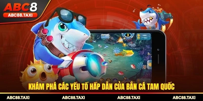 Khám phá các yếu tố hấp dẫn của bắn cá tam quốc